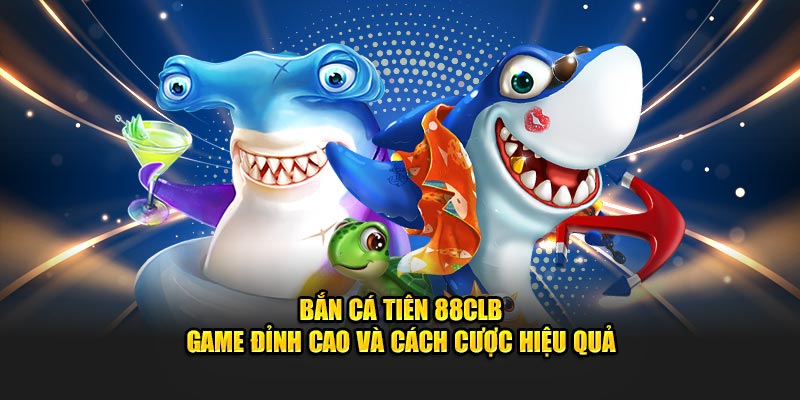 Bắn Cá Tiên 88CLB - Game Đỉnh Cao Và Cách Cược Hiệu Quả